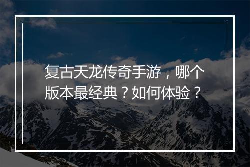 复古天龙传奇手游，哪个版本最经典？如何体验？