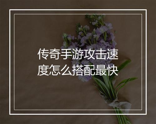 传奇手游攻击速度怎么搭配最快
