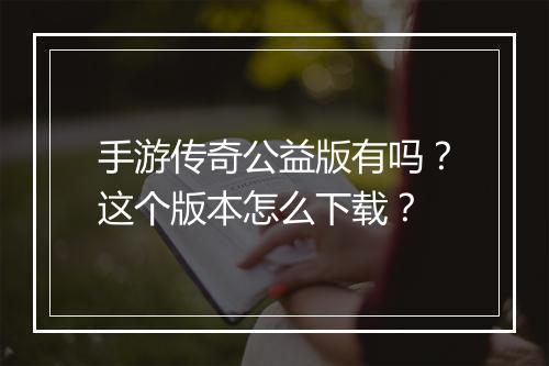 手游传奇公益版有吗？这个版本怎么下载？