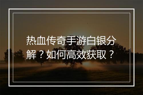 热血传奇手游白银分解？如何高效获取？