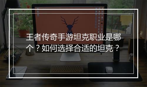 王者传奇手游坦克职业是哪个？如何选择合适的坦克？