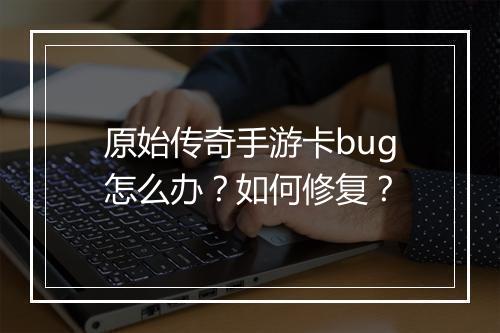 原始传奇手游卡bug怎么办？如何修复？