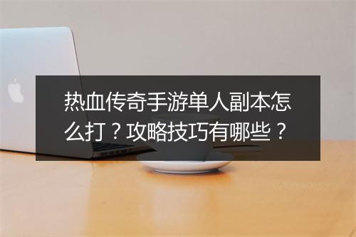 热血传奇手游单人副本怎么打？攻略技巧有哪些？