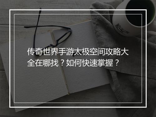传奇世界手游太极空间攻略大全在哪找？如何快速掌握？