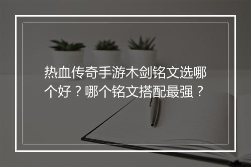 热血传奇手游木剑铭文选哪个好？哪个铭文搭配最强？