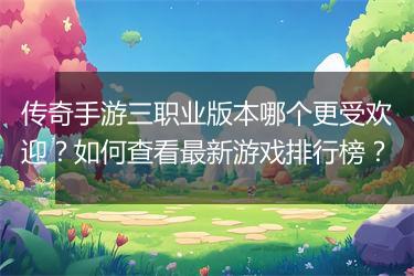 传奇手游三职业版本哪个更受欢迎？如何查看最新游戏排行榜？