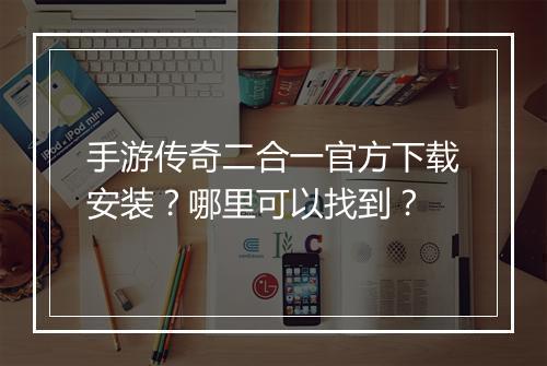 手游传奇二合一官方下载安装?哪里可以找到?