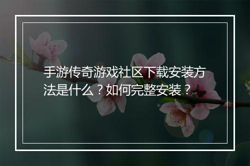 手游传奇游戏社区下载安装方法是什么？如何完整安装？