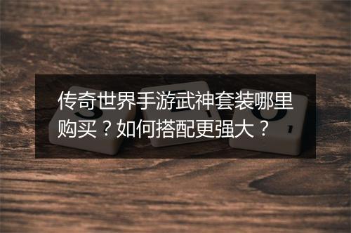 传奇世界手游武神套装哪里购买？如何搭配更强大？