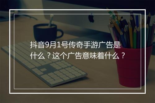 抖音9月1号传奇手游广告是什么？这个广告意味着什么？