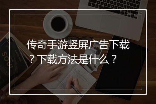 传奇手游竖屏广告下载？下载方法是什么？