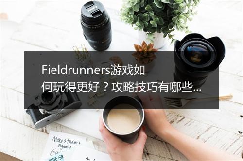 Fieldrunners游戏如何玩得更好？攻略技巧有哪些？