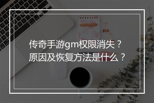传奇手游gm权限消失？原因及恢复方法是什么？