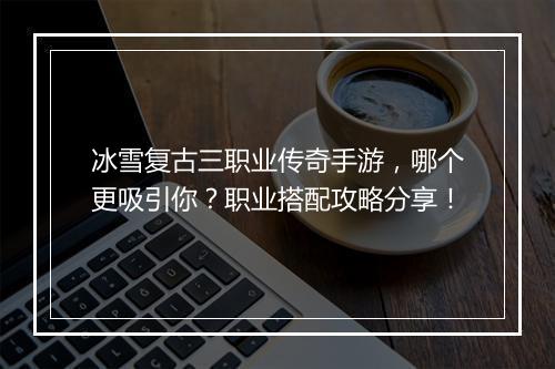 冰雪复古三职业传奇手游，哪个更吸引你？职业搭配攻略分享！