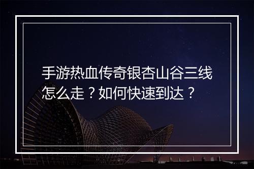 手游热血传奇银杏山谷三线怎么走？如何快速到达？