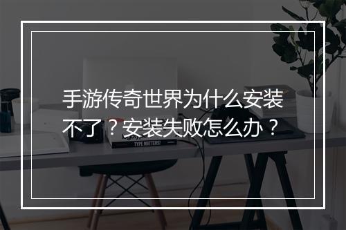 手游传奇世界为什么安装不了？安装失败怎么办？
