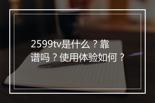 2599tv是什么？靠谱吗？使用体验如何？