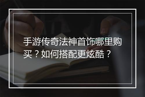 手游传奇法神首饰哪里购买？如何搭配更炫酷？