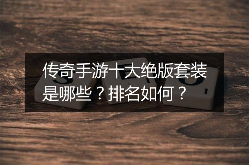 传奇手游十大绝版套装是哪些？排名如何？