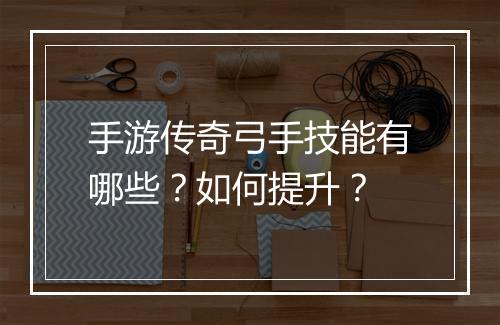 手游传奇弓手技能有哪些？如何提升？