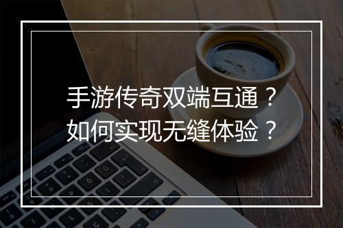 手游传奇双端互通？如何实现无缝体验？
