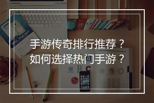手游传奇排行推荐？如何选择热门手游？