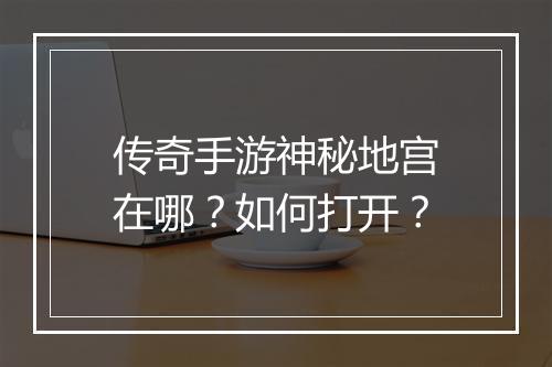 传奇手游神秘地宫在哪？如何打开？