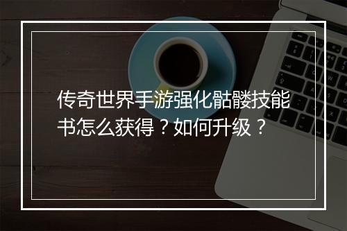 传奇世界手游强化骷髅技能书怎么获得？如何升级？