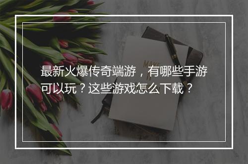最新火爆传奇端游，有哪些手游可以玩？这些游戏怎么下载？