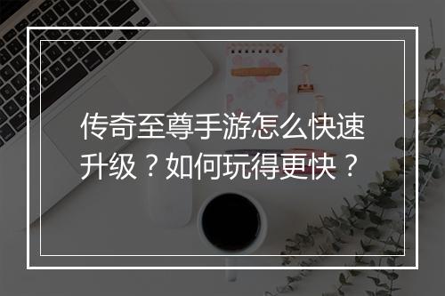 传奇至尊手游怎么快速升级？如何玩得更快？