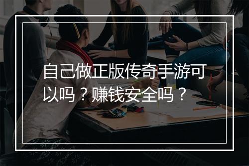 自己做正版传奇手游可以吗？赚钱安全吗？