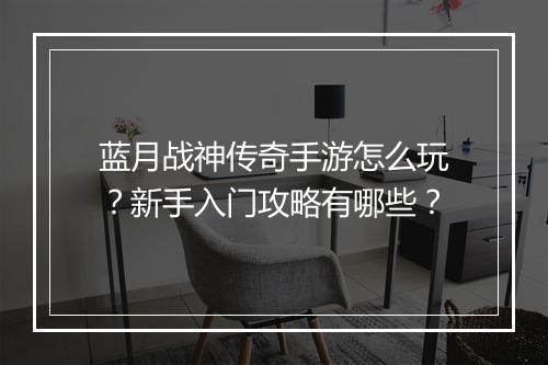 蓝月战神传奇手游怎么玩？新手入门攻略有哪些？