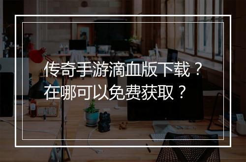 传奇手游滴血版下载？在哪可以免费获取？