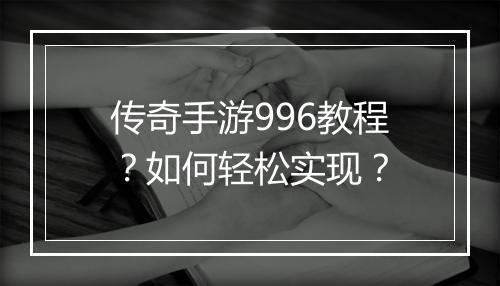 传奇手游996教程？如何轻松实现？