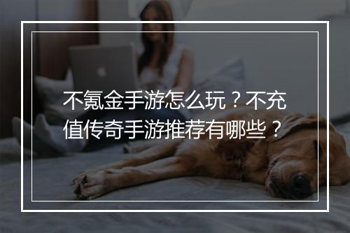 不氪金手游怎么玩？不充值传奇手游推荐有哪些？