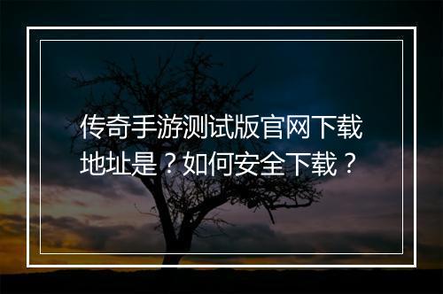 传奇手游测试版官网下载地址是？如何安全下载？