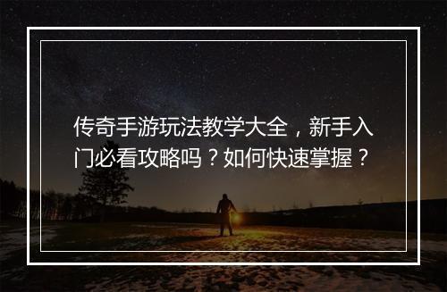 传奇手游玩法教学大全，新手入门必看攻略吗？如何快速掌握？