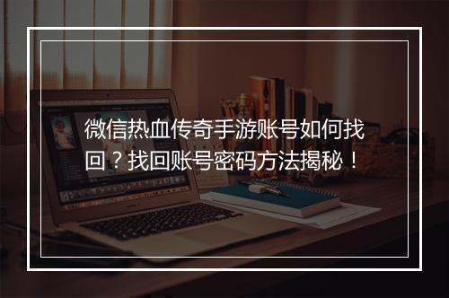 微信热血传奇手游账号如何找回?找回账号密码方法揭秘!