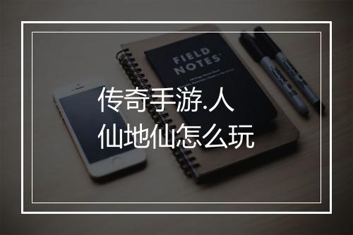 传奇手游.人仙地仙怎么玩