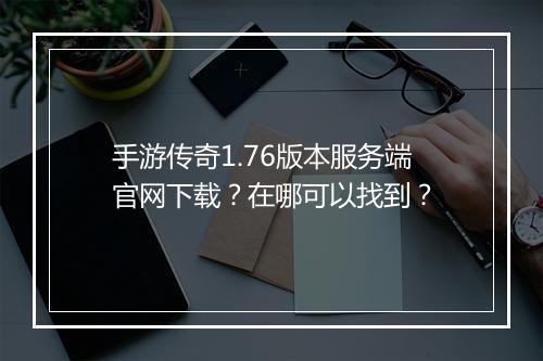 手游传奇1.76版本服务端官网下载？在哪可以找到？