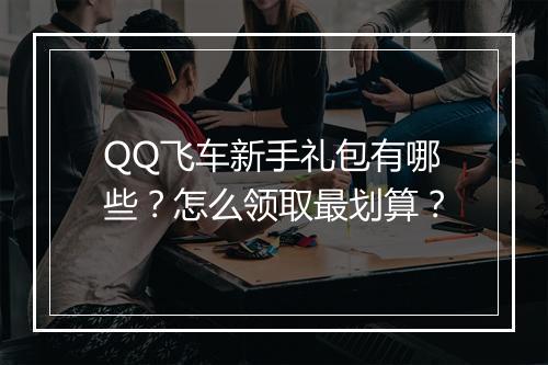 QQ飞车新手礼包有哪些？怎么领取最划算？