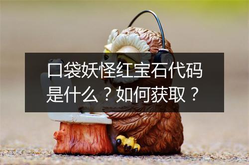 口袋妖怪红宝石代码是什么？如何获取？
