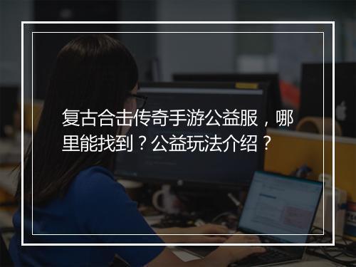 复古合击传奇手游公益服，哪里能找到？公益玩法介绍？