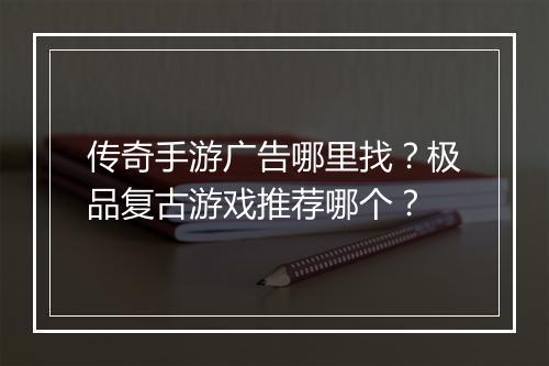 传奇手游广告哪里找？极品复古游戏推荐哪个？