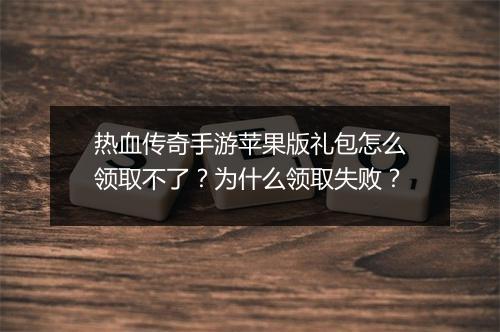 热血传奇手游苹果版礼包怎么领取不了？为什么领取失败？