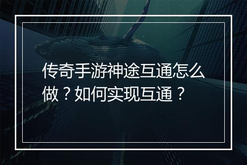传奇手游神途互通怎么做？如何实现互通？