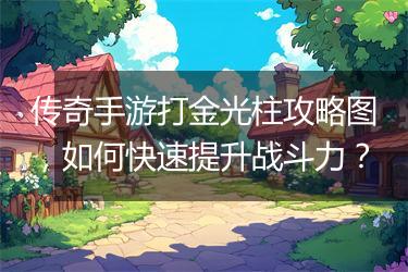 传奇手游打金光柱攻略图，如何快速提升战斗力？