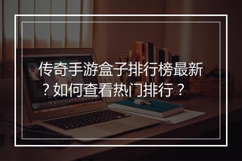 传奇手游盒子排行榜最新？如何查看热门排行？