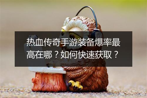 热血传奇手游装备爆率最高在哪？如何快速获取？