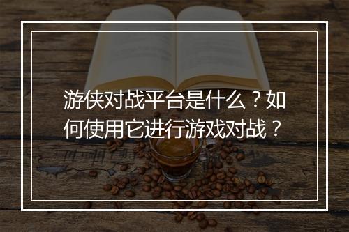 游侠对战平台是什么？如何使用它进行游戏对战？